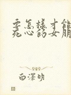 要怎样才能挽回死心的女朋友