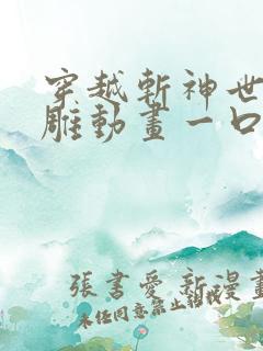 穿越斩神世界沙雕动画一口气看完