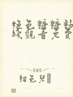 绝色糖糖动画在线观看免费