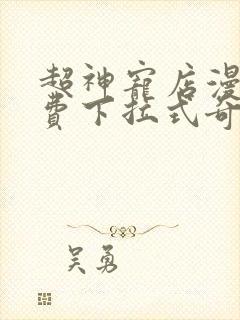 超神宠店漫画免费下拉式奇漫屋