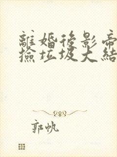 离婚后影帝天天捡垃圾大结局