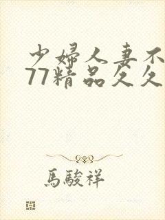 少妇人妻不卡777精品久久