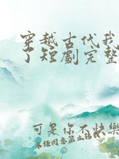 穿越古代我摊牌了短剧完整版