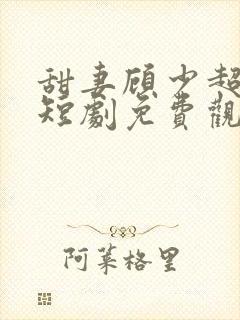 甜妻顾少超宠的短剧免费观看