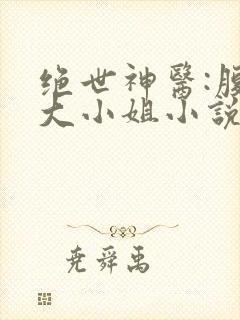 绝世神医:腹黑大小姐小说免费阅读