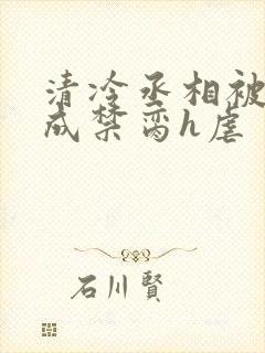 清冷丞相被调教成禁脔h虐