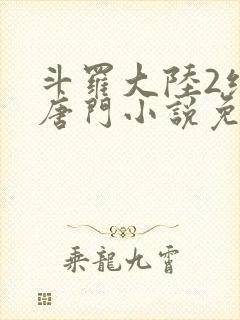 斗罗大陆2绝世唐门小说免费龙王传说网