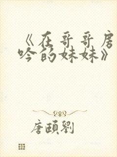 《在哥哥房间呻吟的妹妹》