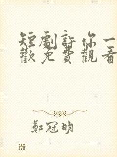 短剧许你一场悲欢免费观看完整版