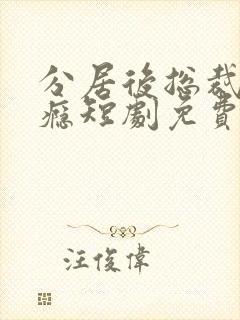 分居后总裁缠上瘾短剧免费观看