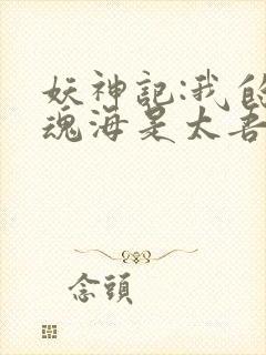 妖神记:我的灵魂海是太吾村