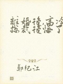 离婚后,高冷女总裁后悔了在线阅读