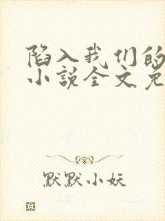 陷入我们的热恋小说全文免费阅读起点