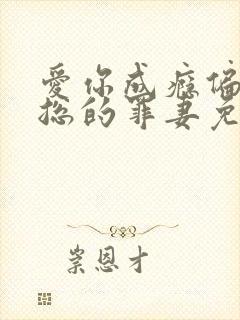 爱你成瘾偏执霸总的罪妻免费阅读