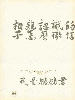 相亲认识的女孩子怎么微信聊天