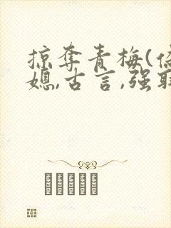 掠夺青梅(伪公媳,古言,强取豪夺)趣笔阁
