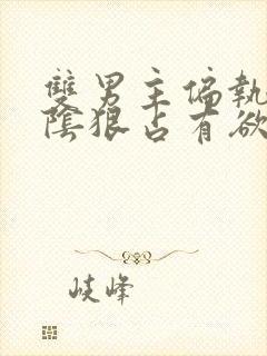 双男主偏执病态阴狠占有欲强小说