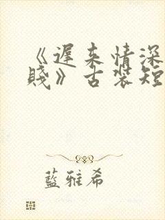 《迟来情深比草贱》古装短剧