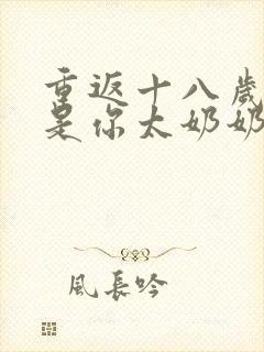 重返十八岁我真是你太奶奶全集免费观看