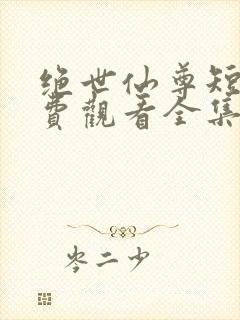 绝世仙尊短剧免费观看全集