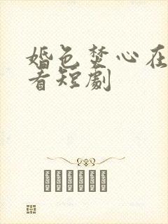 婚色焚心在线观看短剧