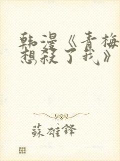 韩漫《青梅竹马想杀了我》免费阅读