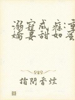 溺宠成瘾:重生娇妻甜如蜜