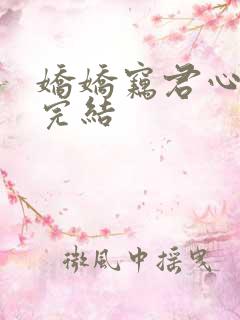 娇娇窃君心短剧完结