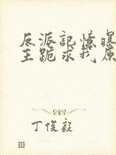 反派记忆曝光女主跪求我原谅