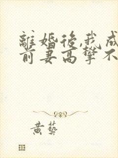 离婚后,我成了前妻高攀不起的神小说