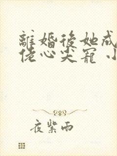 离婚后她成了大佬心尖宠 小说