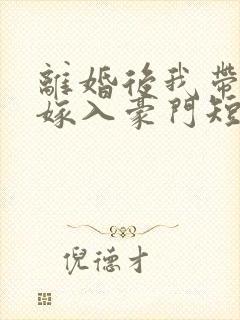 离婚后我带着崽嫁入豪门短剧