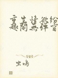 重生情欲纷纷笔趣阁无弹窗全文阅读