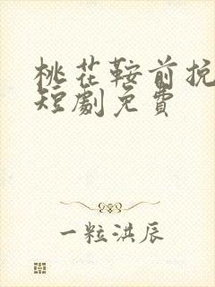 桃花鞍前挽离情短剧免费