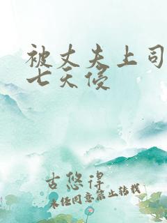 被丈夫上司连续七天侵