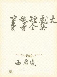 穿越短剧大全免费看全集