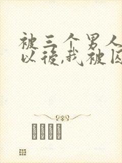 被三个男人看上以后,我被囚禁了》