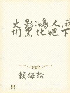 火影:鸣人,我们黑化吧下载全本