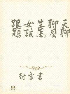 跟女生聊天没话题该怎么聊