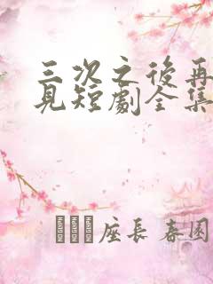 三次之后再也不见短剧全集免费观看