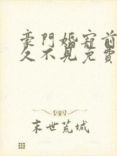 豪门婚宠前妻好久不见免费阅读