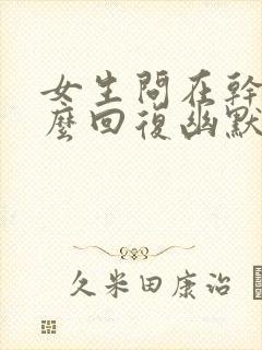 女生问在干嘛怎么回复幽默一点