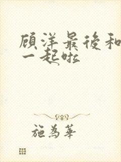 顾洋最后和谁在一起啦