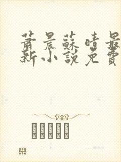 萧晨苏晴最新更新小说免费阅读