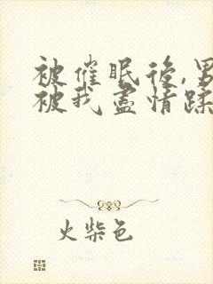 被催眠后,男神被我尽情蹂躏