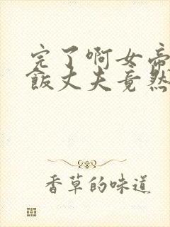 完了啊女帝的软饭丈夫竟然无敌全集漫画