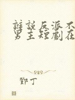 谁说反派不能当男主短剧在线免费观看