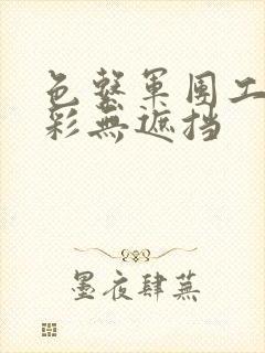 色系军团工口全彩无遮挡