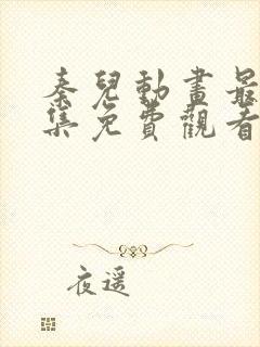 秦儿动画最新全集免费观看