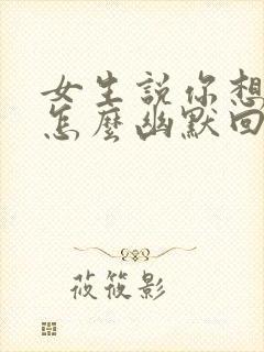 女生说你想干嘛怎么幽默回复她